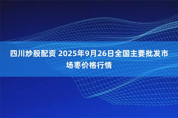 四川炒股配资 2025年9月26日全国主要批发市场枣价格行情