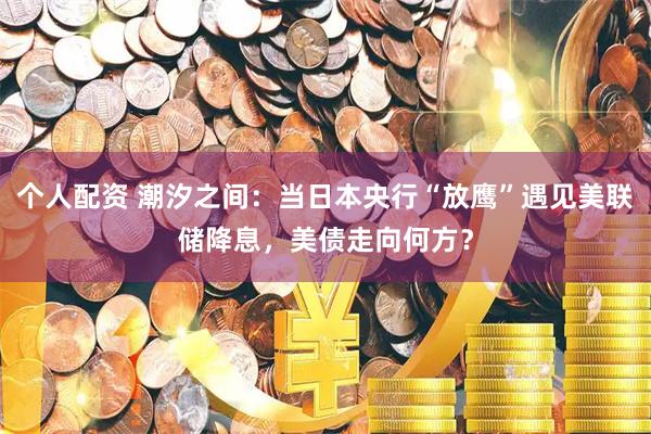 个人配资 潮汐之间：当日本央行“放鹰”遇见美联储降息，美债走向何方？