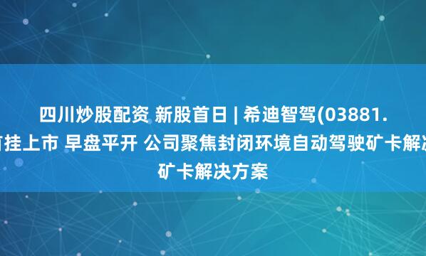 四川炒股配资 新股首日 | 希迪智驾(03881.HK)首挂上市 早盘平开 公司聚焦封闭环境自动驾驶矿卡解决方案