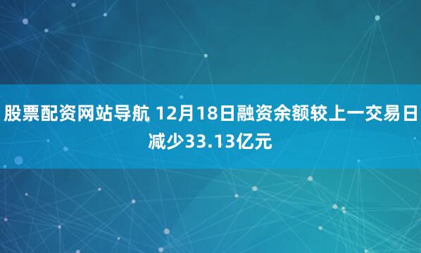 股票配资网站导航 12月18日融资余额较上一交易日减少33.13亿元