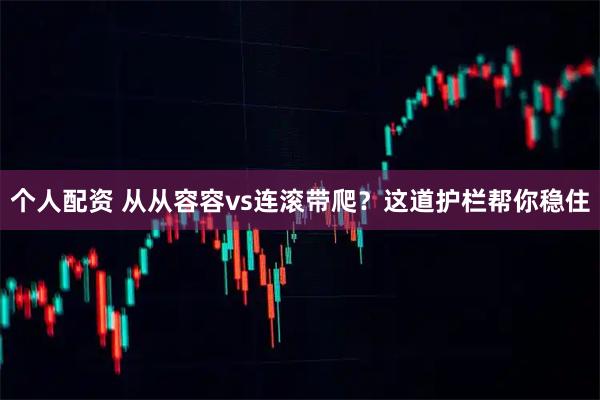 个人配资 从从容容vs连滚带爬？这道护栏帮你稳住