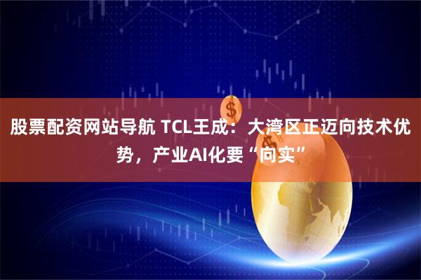 股票配资网站导航 TCL王成：大湾区正迈向技术优势，产业AI化要“向实”