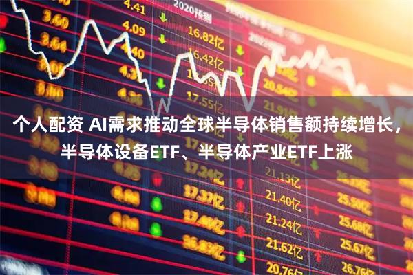 个人配资 AI需求推动全球半导体销售额持续增长，半导体设备ETF、半导体产业ETF上涨