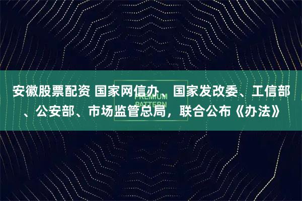 安徽股票配资 国家网信办、国家发改委、工信部、公安部、市场监管总局，联合公布《办法》