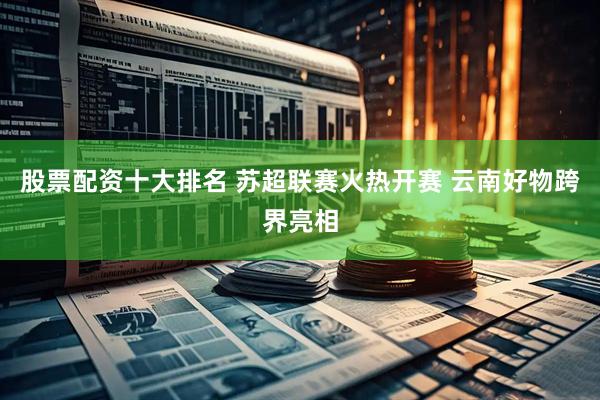 股票配资十大排名 苏超联赛火热开赛 云南好物跨界亮相