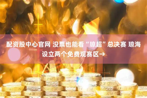 配资股中心官网 没票也能看“琼超”总决赛 琼海设立两个免费观赛区→