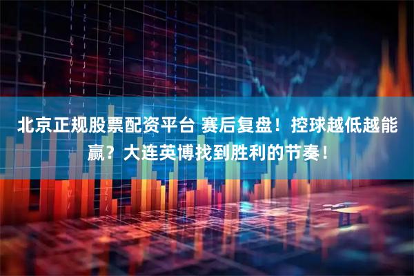 北京正规股票配资平台 赛后复盘！控球越低越能赢？大连英博找到胜利的节奏！
