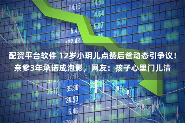 配资平台软件 12岁小玥儿点赞后爸动态引争议！亲爹3年承诺成泡影，网友：孩子心里门儿清