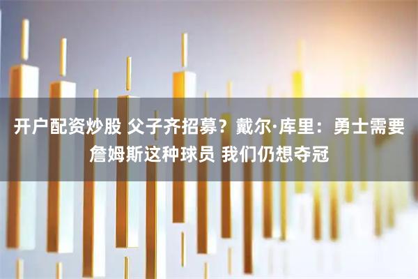 开户配资炒股 父子齐招募？戴尔·库里：勇士需要詹姆斯这种球员 我们仍想夺冠