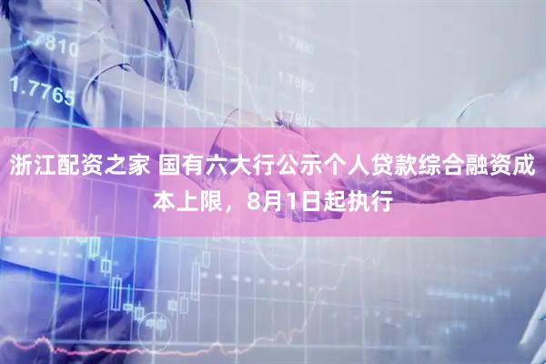 浙江配资之家 国有六大行公示个人贷款综合融资成本上限，8月1日起执行