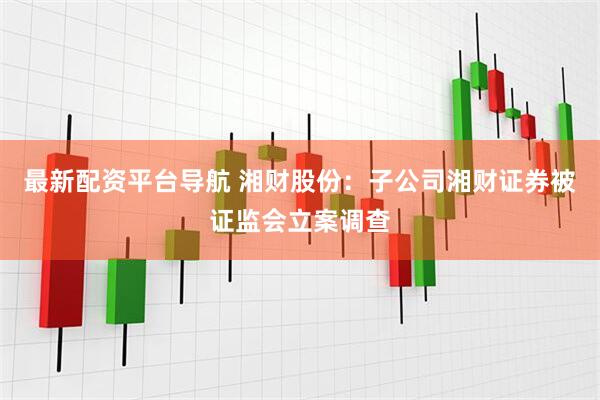 最新配资平台导航 湘财股份：子公司湘财证券被证监会立案调查