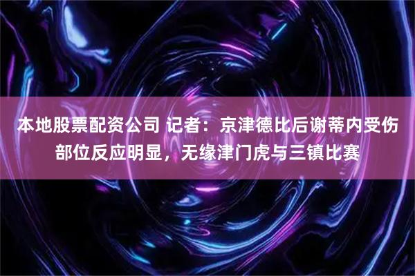 本地股票配资公司 记者：京津德比后谢蒂内受伤部位反应明显，无缘津门虎与三镇比赛