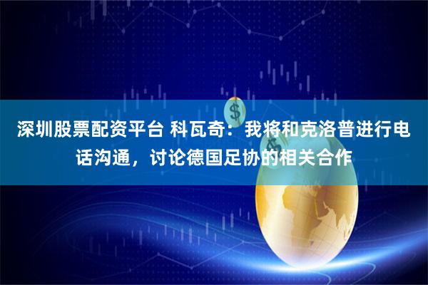 深圳股票配资平台 科瓦奇：我将和克洛普进行电话沟通，讨论德国足协的相关合作